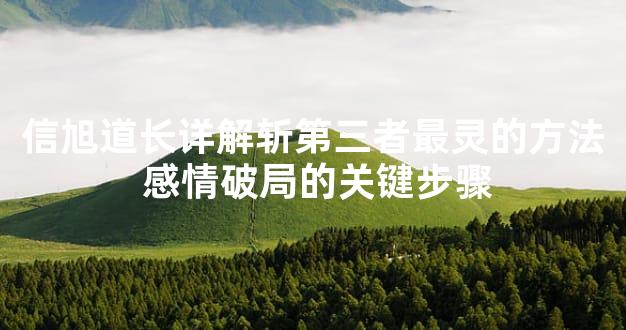 信旭道长详解斩第三者最灵的方法 感情破局的关键步骤